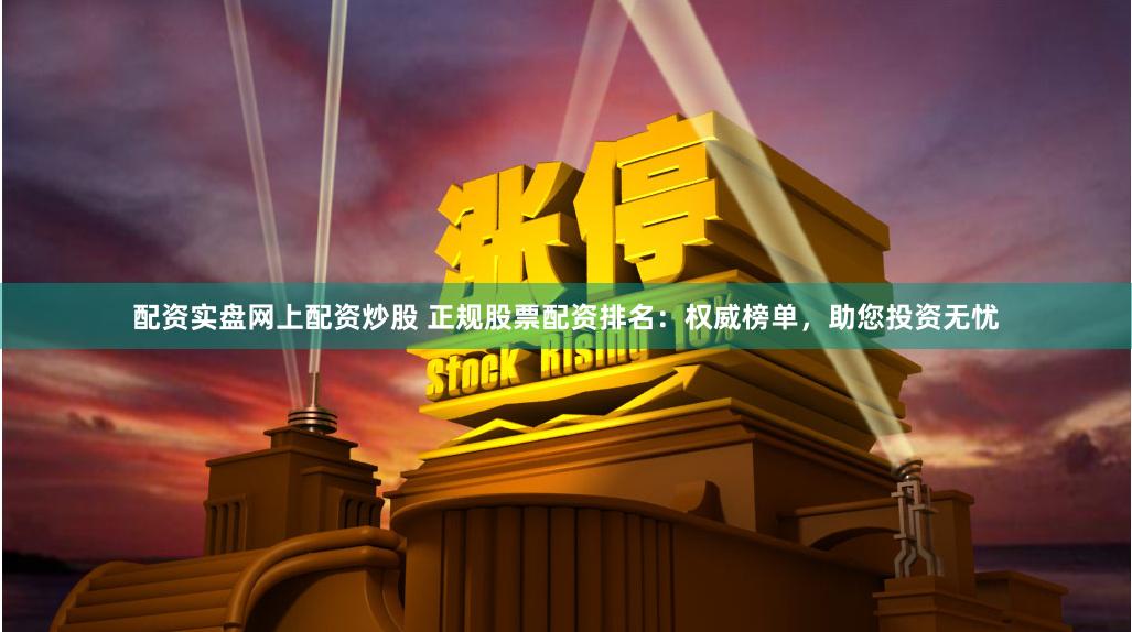 配资实盘网上配资炒股 正规股票配资排名：权威榜单，助您投资无忧
