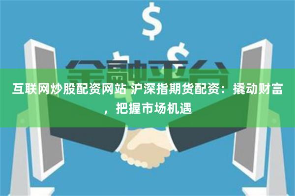 互联网炒股配资网站 沪深指期货配资：撬动财富，把握市场机遇