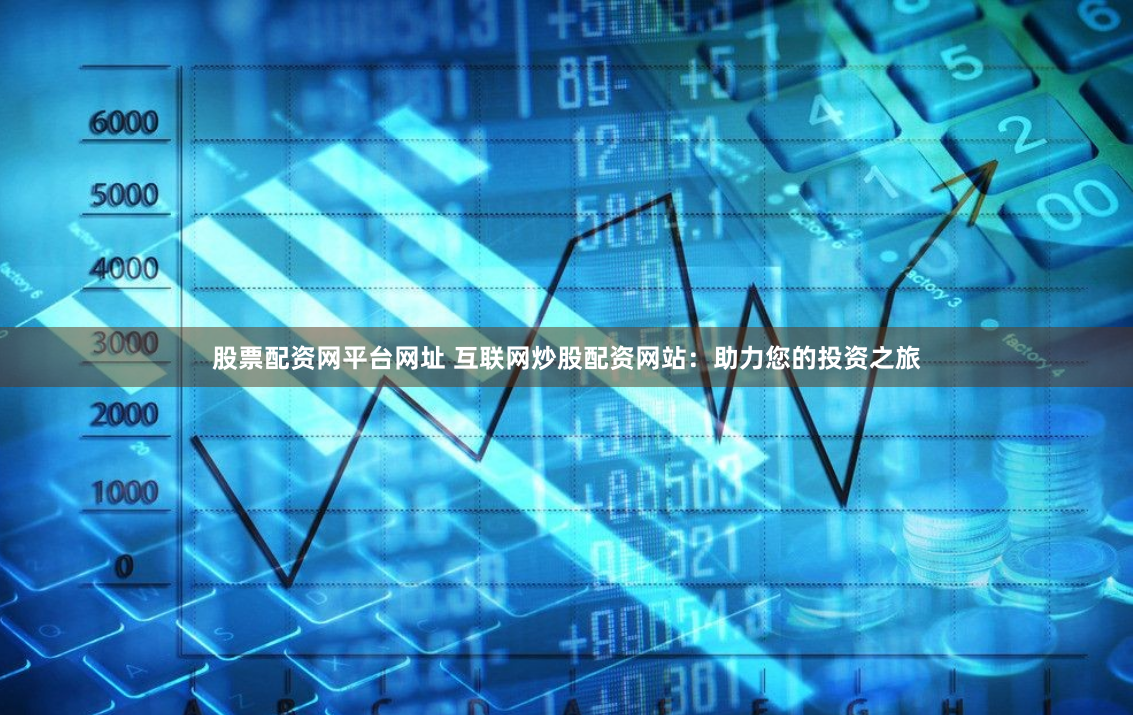 股票配资网平台网址 互联网炒股配资网站：助力您的投资之旅