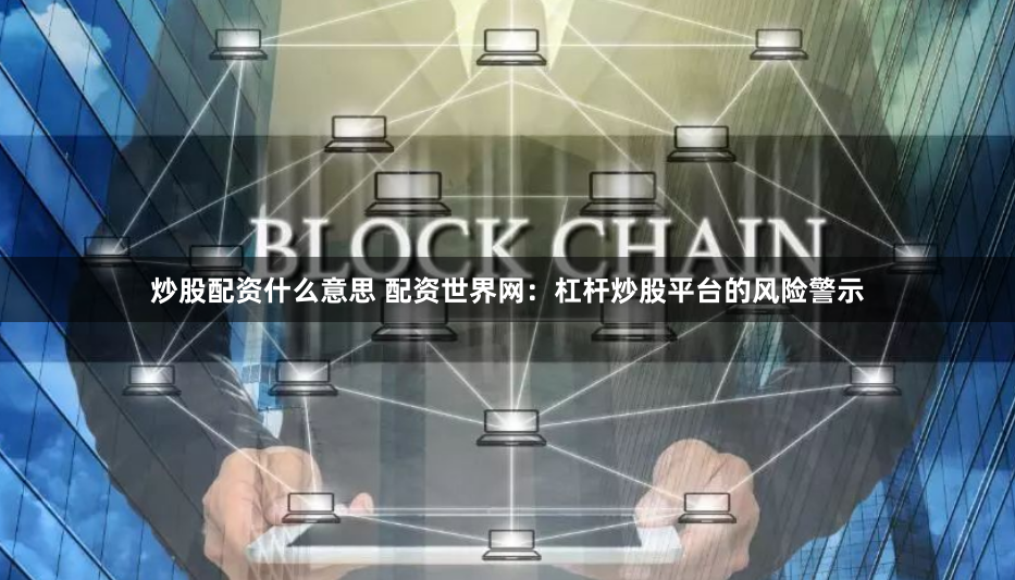 炒股配资什么意思 配资世界网：杠杆炒股平台的风险警示